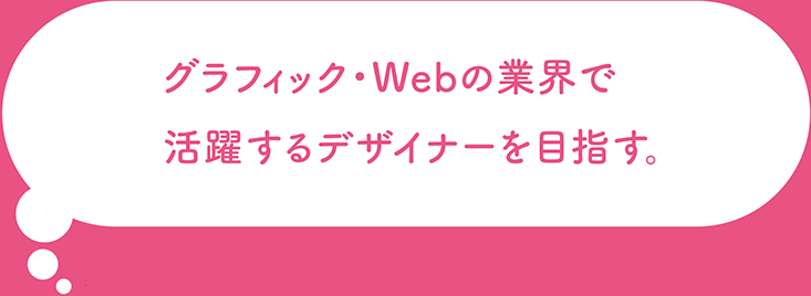 グラフィック・Webの業界で活躍するデザイナーを目指す。