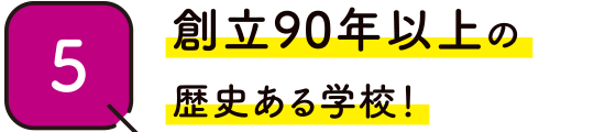 05．創立90年以上の歴史ある学校！